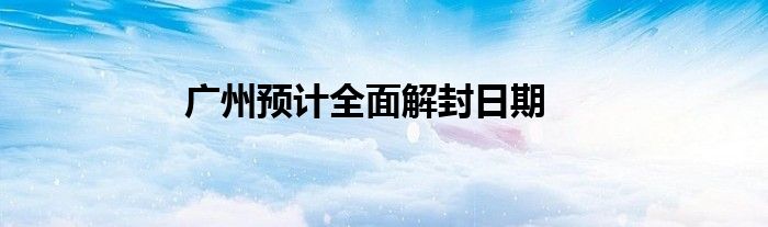 广州预计全面解封日期