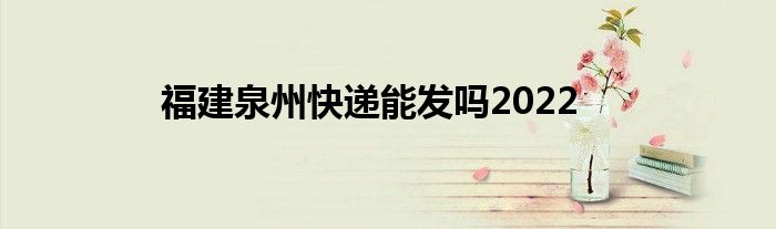 福建泉州快递能发吗2022