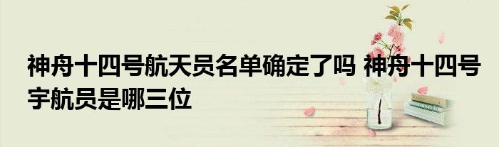 神舟十四号航天员名单确定了吗 神舟十四号宇航员是哪三位