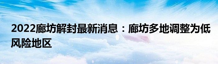 2022廊坊解封最新消息：廊坊多地调整为低风险地区