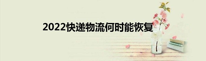 2022快递物流何时能恢复
