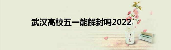 武汉高校五一能解封吗2022