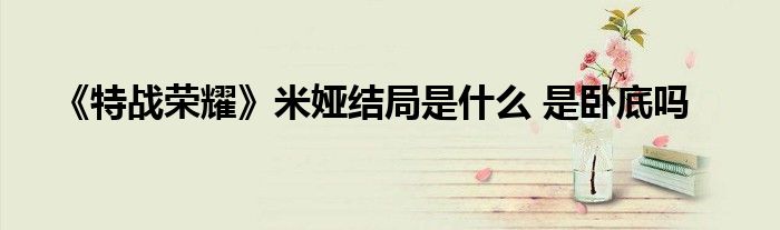 《特战荣耀》米娅结局是什么 是卧底吗