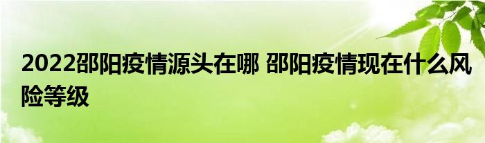 2022邵阳疫情源头在哪 邵阳疫情现在什么风险等级