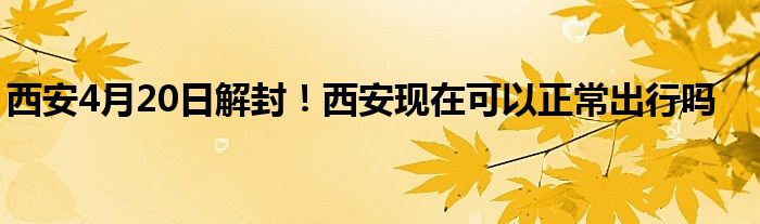 西安4月20日解封！西安现在可以正常出行吗