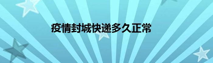 疫情封城快递多久正常