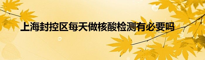上海封控区每天做核酸检测有必要吗