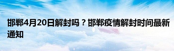 邯郸4月20日解封吗？邯郸疫情解封时间最新通知