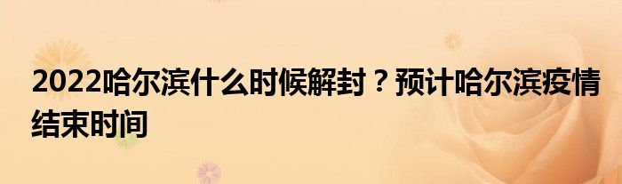 2022哈尔滨什么时候解封？预计哈尔滨疫情结束时间