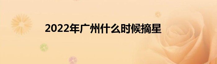 2022年广州什么时候摘星