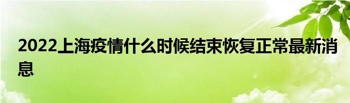 2022上海疫情什么时候结束恢复正常最新消息