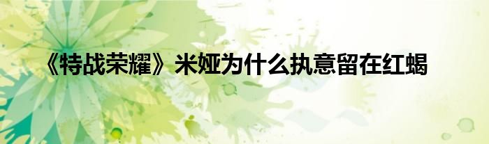 《特战荣耀》米娅为什么执意留在红蝎