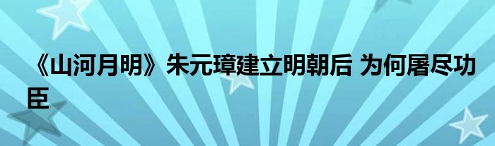 《山河月明》朱元璋建立明朝后 为何屠尽功臣
