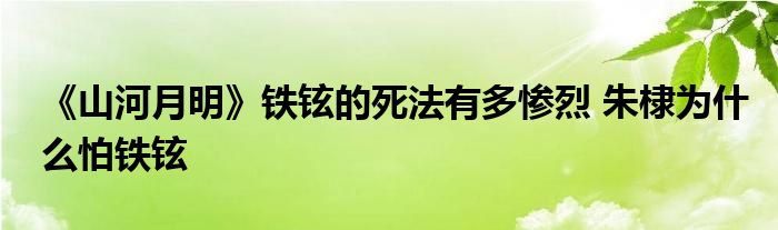 《山河月明》铁铉的死法有多惨烈 朱棣为什么怕铁铉
