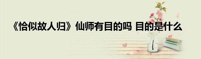 《恰似故人归》仙师有目的吗 目的是什么