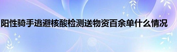 阳性骑手逃避核酸检测送物资百余单什么情况