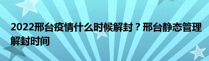 2022邢台疫情什么时候解封？邢台静态管理解封时间