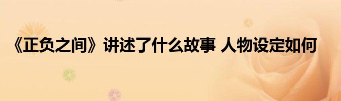 《正负之间》讲述了什么故事 人物设定如何
