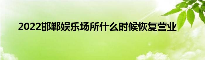 2022邯郸娱乐场所什么时候恢复营业