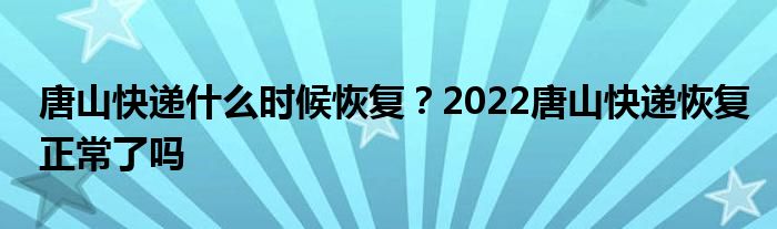 唐山快递什么时候恢复？2022唐山快递恢复正常了吗