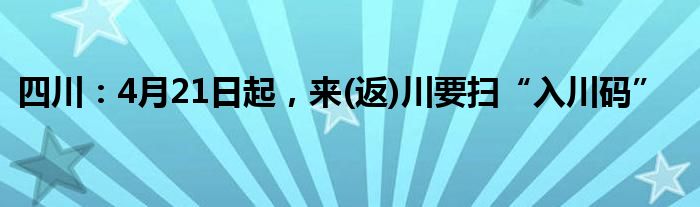 四川：4月21日起，来(返)川要扫“入川码”