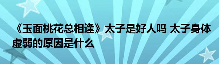 《玉面桃花总相逢》太子是好人吗 太子身体虚弱的原因是什么