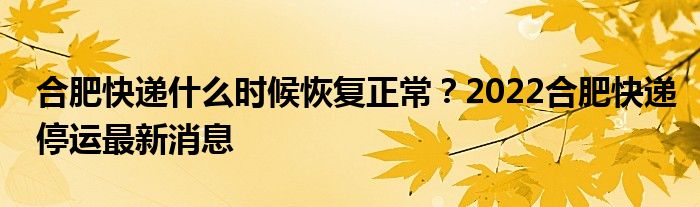 合肥快递什么时候恢复正常？2022合肥快递停运最新消息