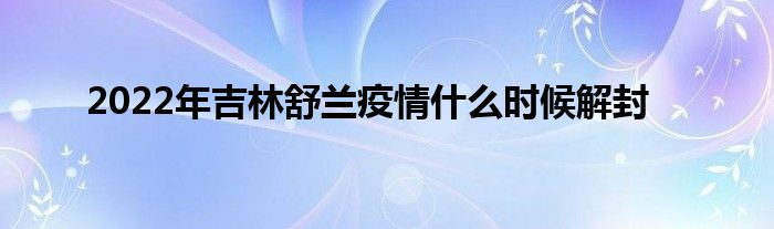 2022年吉林舒兰疫情什么时候解封