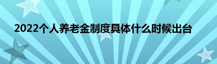 2022个人养老金制度具体什么时候出台