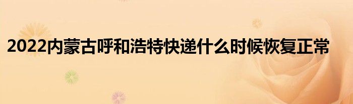 2022内蒙古呼和浩特快递什么时候恢复正常