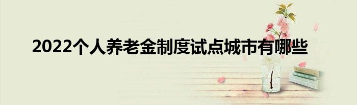 2022个人养老金制度试点城市有哪些