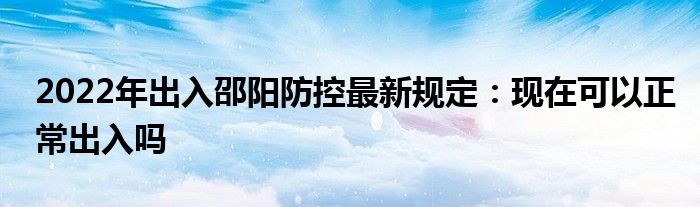 2022年出入邵阳防控最新规定：现在可以正常出入吗