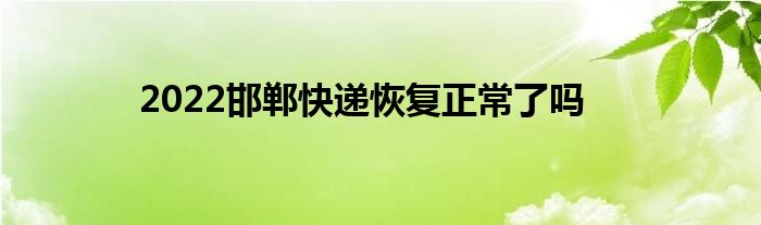 2022邯郸快递恢复正常了吗