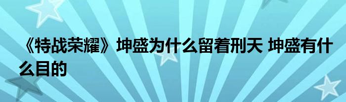 《特战荣耀》坤盛为什么留着刑天 坤盛有什么目的