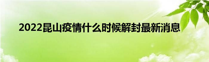 2022昆山疫情什么时候解封最新消息
