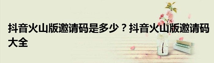 抖音火山版邀请码是多少?抖音火山版邀请码大全