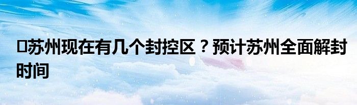 苏州现在有几个封控区?预计苏州全面解封时间