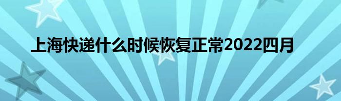 上海快递什么时候恢复正常2022四月