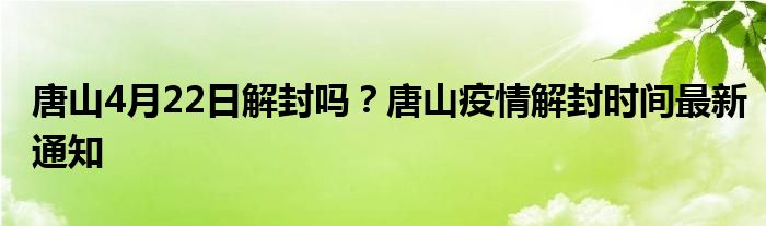唐山4月22日解封吗？唐山疫情解封时间最新通知