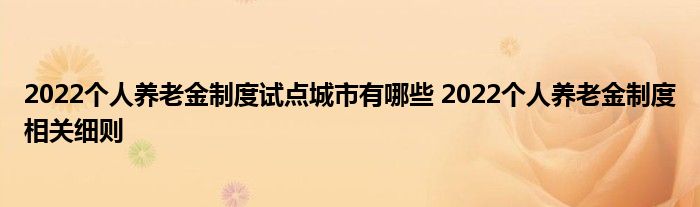 2022个人养老金制度试点城市有哪些 2022个人养老金制度相关细则