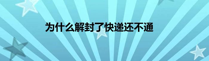 为什么解封了快递还不通
