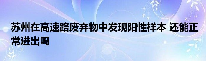 苏州在高速路废弃物中发现阳性样本 还能正常进出吗