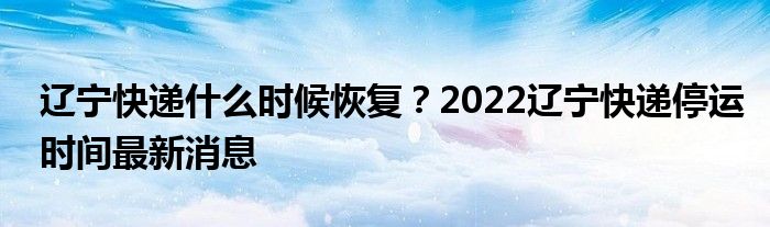辽宁快递什么时候恢复？2022辽宁快递停运时间最新消息