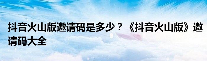 抖音火山版邀请码是多少？《抖音火山版》邀请码大全
