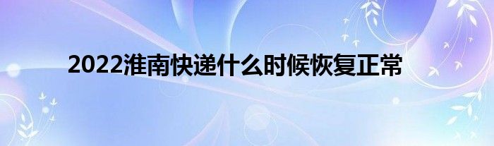 2022淮南快递什么时候恢复正常