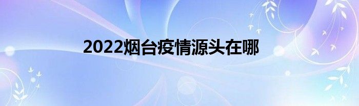 2022烟台疫情源头在哪