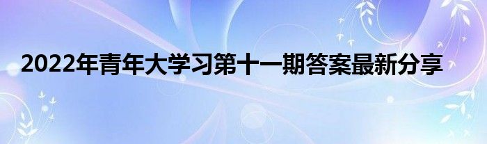 2022年青年大学习第十一期答案最新分享