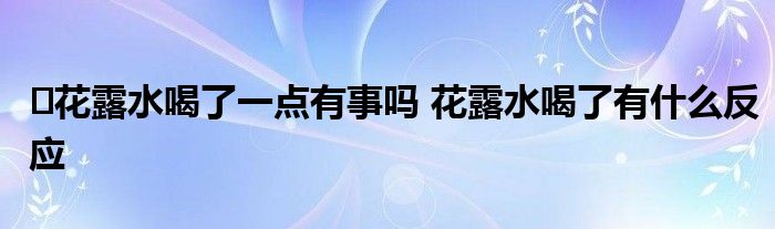 花露水喝了一点有事吗 花露水喝了有什么反应