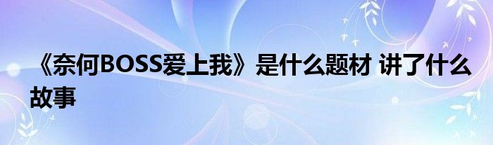 《奈何BOSS爱上我》是什么题材 讲了什么故事