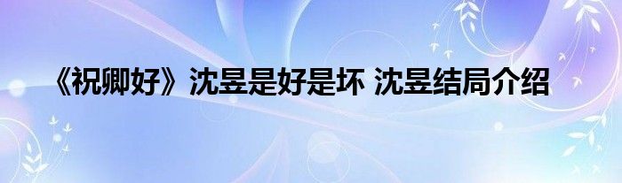 《祝卿好》沈昱是好是坏 沈昱结局介绍